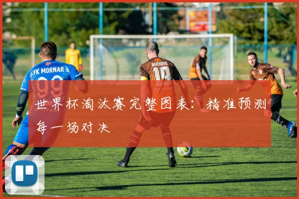 世界杯淘汰赛完整图表：精准预测每一场对决