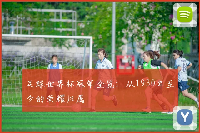 足球世界杯冠军全览：从1930年至今的荣耀归属