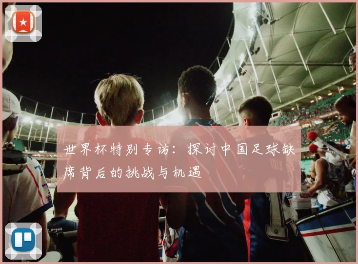 世界杯特别专访：探讨中国足球缺席背后的挑战与机遇