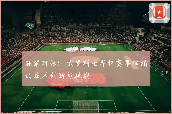 独家对话：俄罗斯世界杯赛事转播的技术创新与挑战