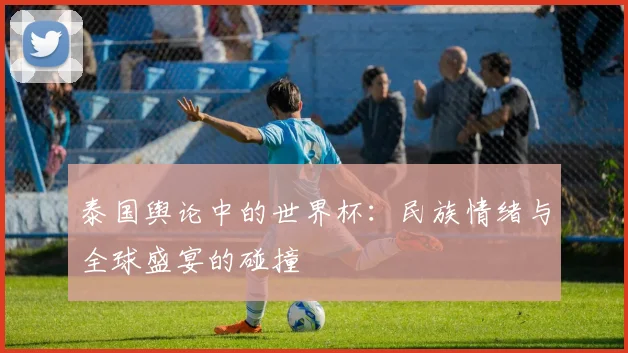 泰国舆论中的世界杯：民族情绪与全球盛宴的碰撞